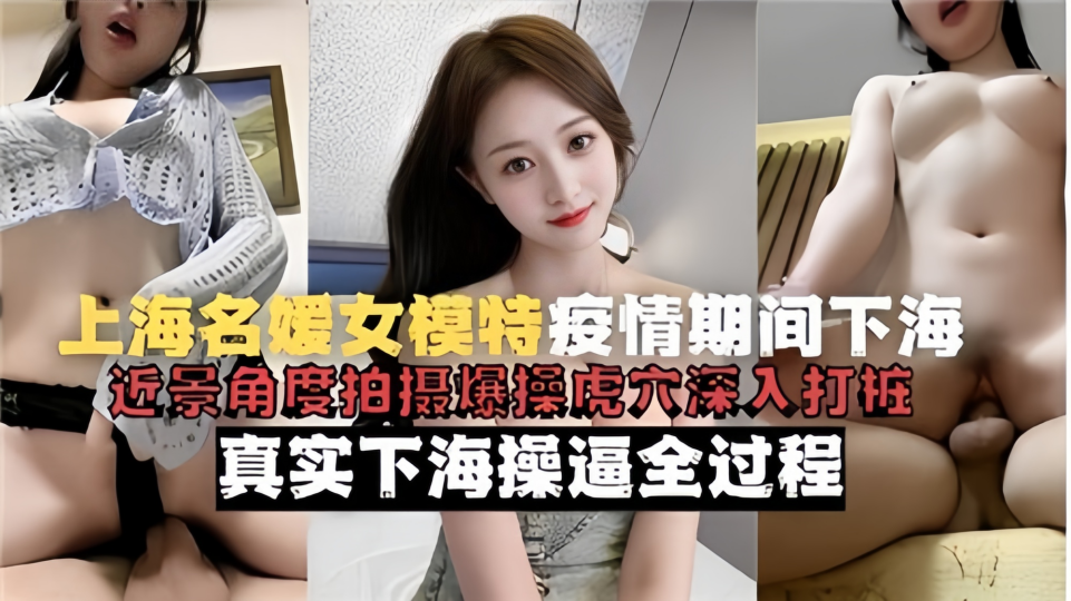 【真实下海操逼全过程】上海名媛女模特疫情期间下海！近景角度拍摄爆操虎穴深入打桩